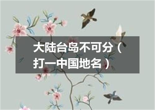 大陆台岛不可分（打一中国地名）