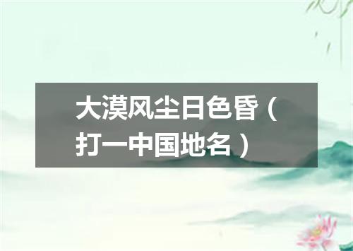 大漠风尘日色昏（打一中国地名）