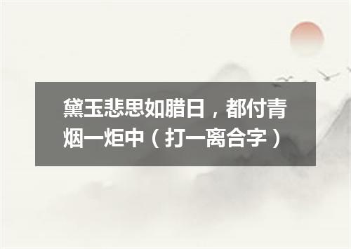黛玉悲思如腊日，都付青烟一炬中（打一离合字）