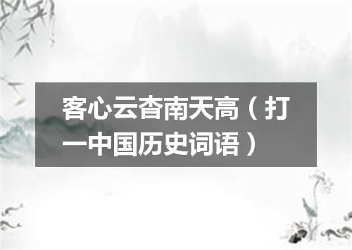 客心云杳南天高（打一中国历史词语）