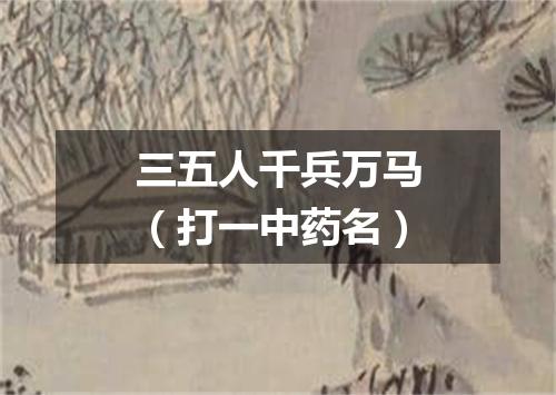 三五人千兵万马（打一中药名）