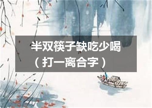 半双筷子缺吃少喝（打一离合字）