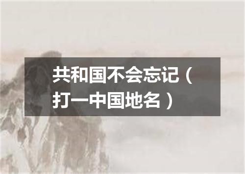 共和国不会忘记（打一中国地名）