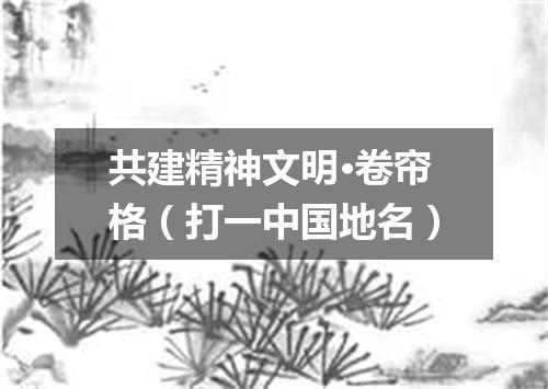 共建精神文明·卷帘格（打一中国地名）