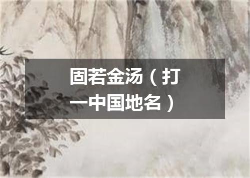 固若金汤（打一中国地名）