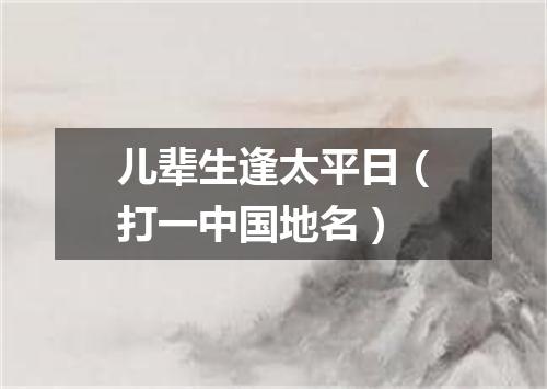 儿辈生逢太平日（打一中国地名）