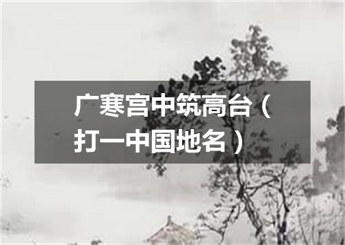 广寒宫中筑高台（打一中国地名）