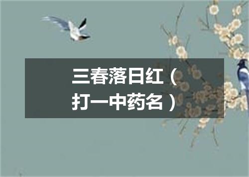 三春落日红（打一中药名）