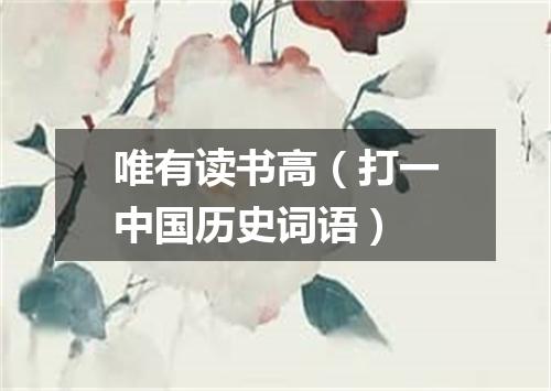 唯有读书高（打一中国历史词语）