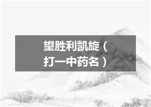 望胜利凯旋（打一中药名）