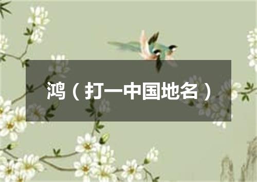 鸿（打一中国地名）