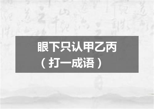 眼下只认甲乙丙（打一成语）