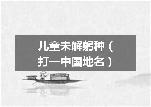 儿童未解躬种（打一中国地名）