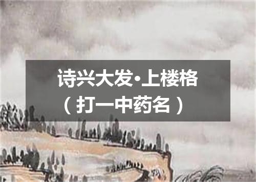 诗兴大发·上楼格（打一中药名）