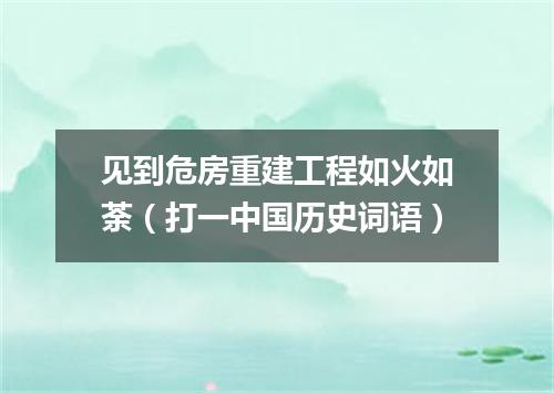 见到危房重建工程如火如荼（打一中国历史词语）