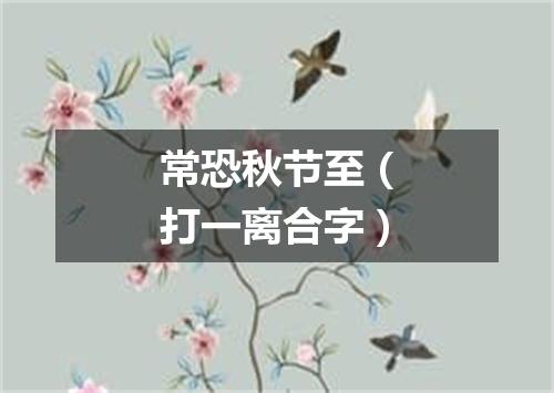 常恐秋节至（打一离合字）