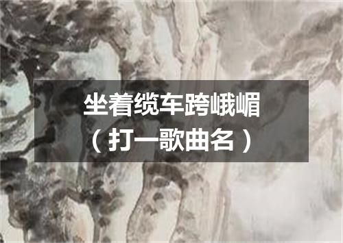 坐着缆车跨峨嵋（打一歌曲名）