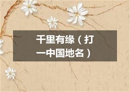 千里有缘（打一中国地名）
