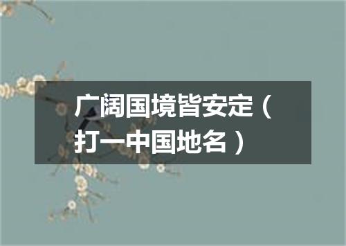 广阔国境皆安定（打一中国地名）