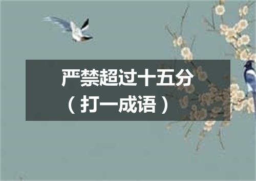 严禁超过十五分（打一成语）
