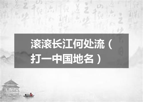 滚滚长江何处流（打一中国地名）