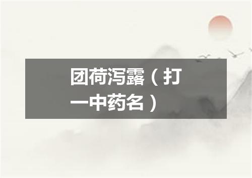 团荷泻露（打一中药名）