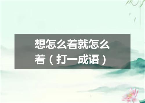想怎么着就怎么着（打一成语）