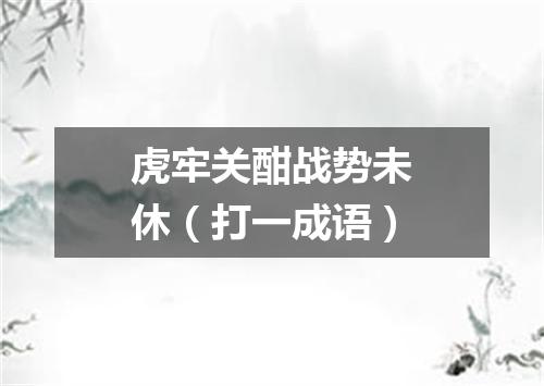 虎牢关酣战势未休（打一成语）