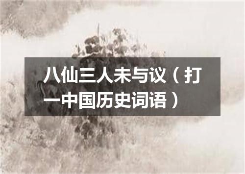 八仙三人未与议（打一中国历史词语）