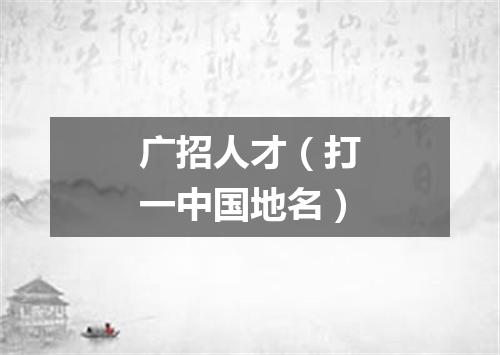 广招人才（打一中国地名）
