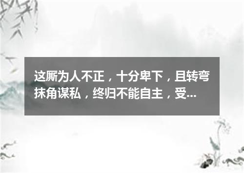 这厮为人不正，十分卑下，且转弯抹角谋私，终归不能自主，受人牵制（打一字谜）