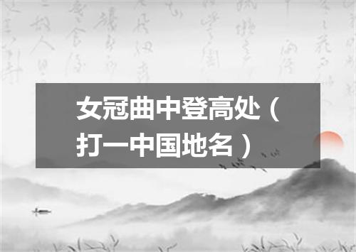女冠曲中登高处（打一中国地名）