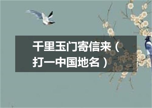 千里玉门寄信来（打一中国地名）