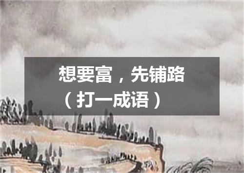 想要富，先铺路（打一成语）