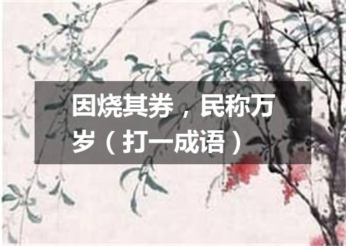 因烧其券，民称万岁（打一成语）