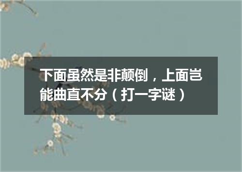 下面虽然是非颠倒，上面岂能曲直不分（打一字谜）