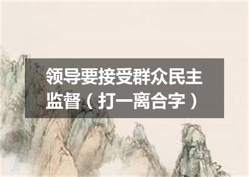 领导要接受群众民主监督（打一离合字）