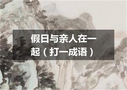 假日与亲人在一起（打一成语）