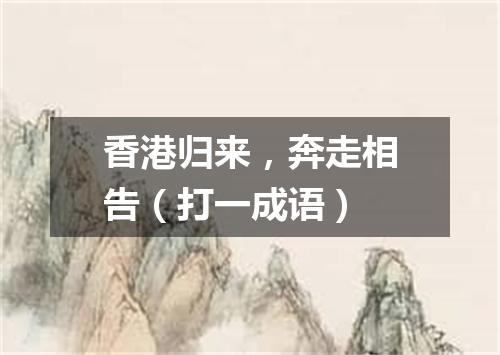 香港归来，奔走相告（打一成语）