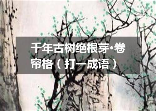 千年古树绝根芽·卷帘格（打一成语）