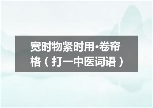 宽时物紧时用·卷帘格（打一中医词语）