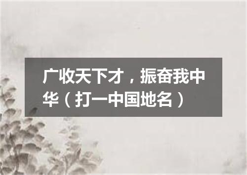 广收天下才，振奋我中华（打一中国地名）