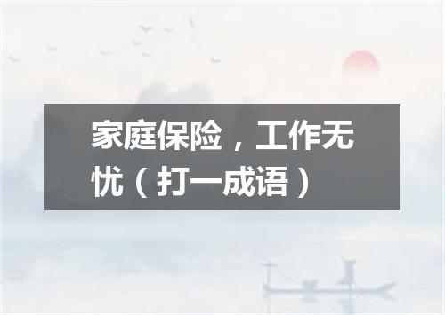 家庭保险，工作无忧（打一成语）