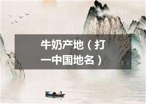 牛奶产地（打一中国地名）