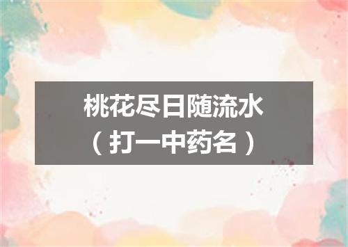 桃花尽日随流水（打一中药名）