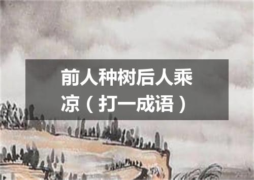 前人种树后人乘凉（打一成语）