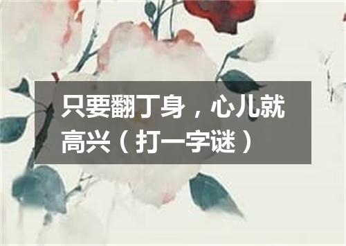 只要翻丁身，心儿就高兴（打一字谜）