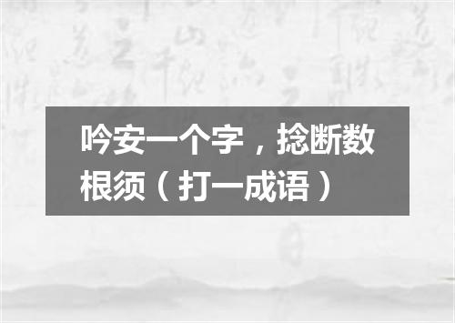 吟安一个字，捻断数根须（打一成语）
