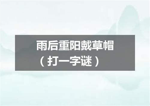 雨后重阳戴草帽（打一字谜）