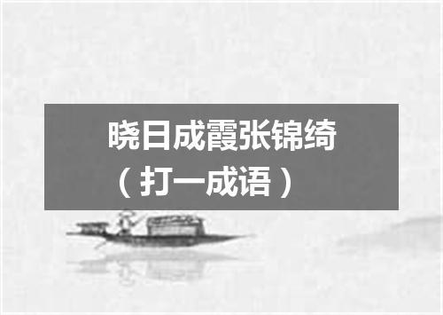晓日成霞张锦绮（打一成语）